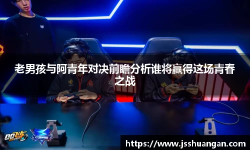 老男孩与阿青年对决前瞻分析谁将赢得这场青春之战