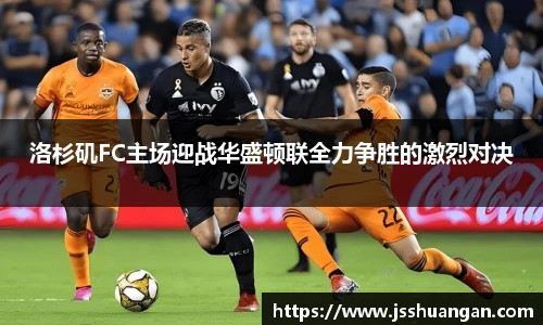 洛杉矶FC主场迎战华盛顿联全力争胜的激烈对决