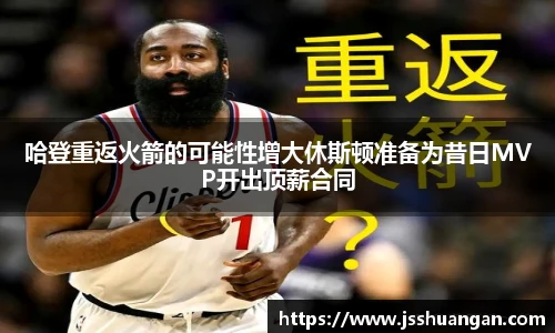 哈登重返火箭的可能性增大休斯顿准备为昔日MVP开出顶薪合同